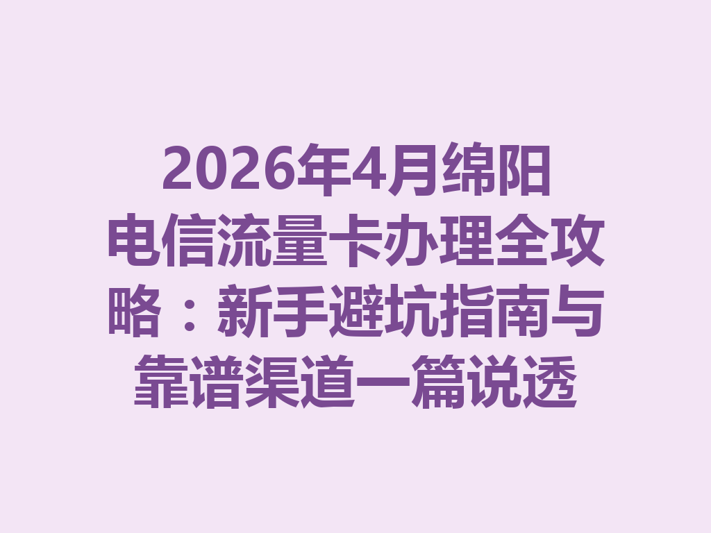 2026年4月绵阳电信流量卡办理全攻略：新手避坑指南与靠谱渠道一篇说透