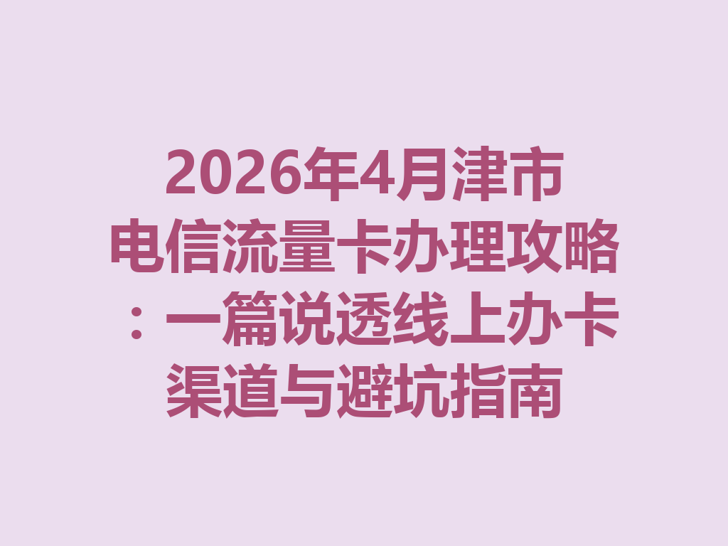 2026年4月津市电信流量卡办理攻略：一篇说透线上办卡渠道与避坑指南