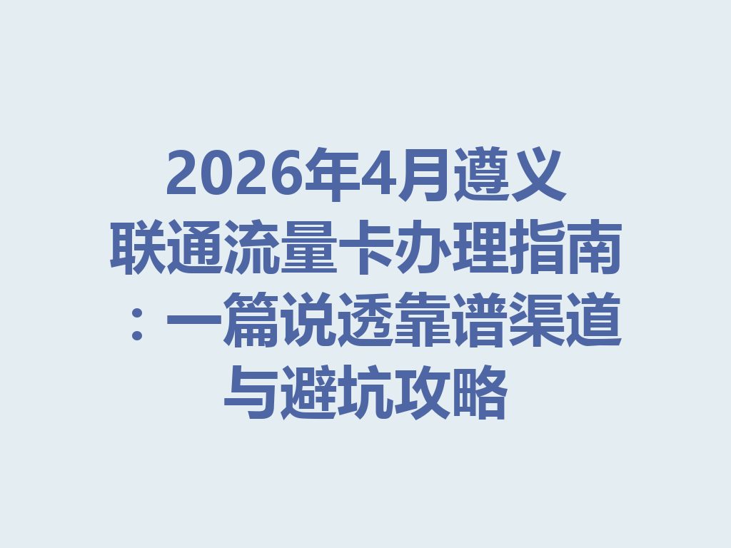 2026年4月遵义联通流量卡办理指南：一篇说透靠谱渠道与避坑攻略