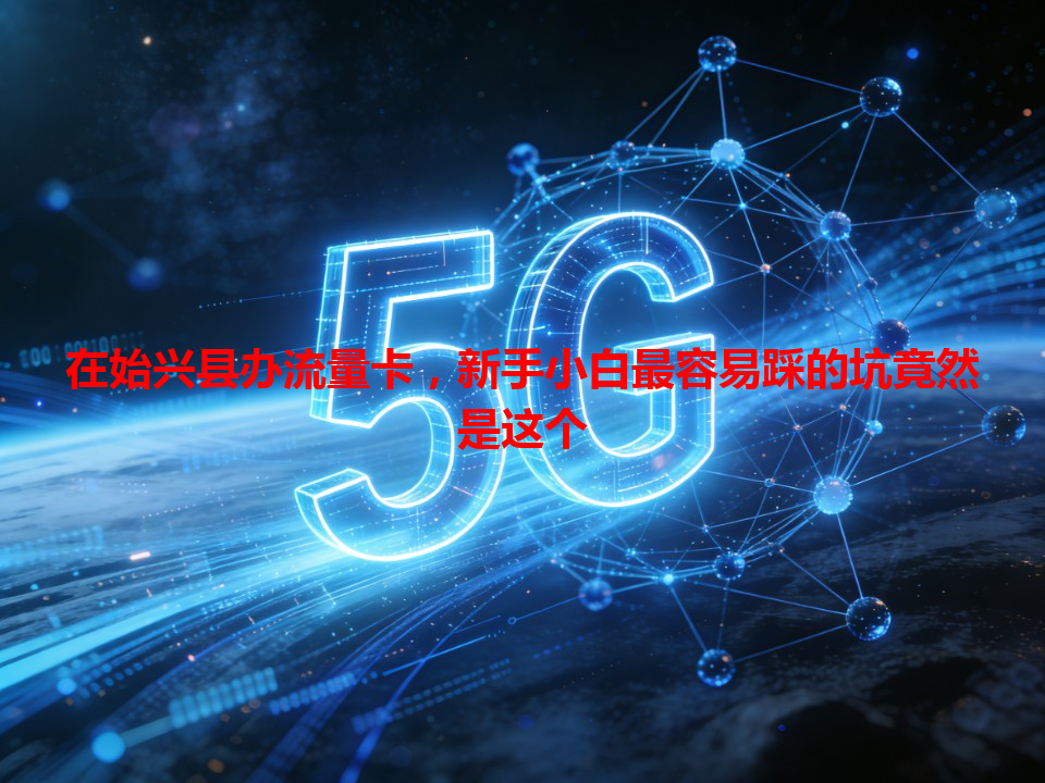 在始兴县办流量卡，新手小白最容易踩的坑竟然是这个