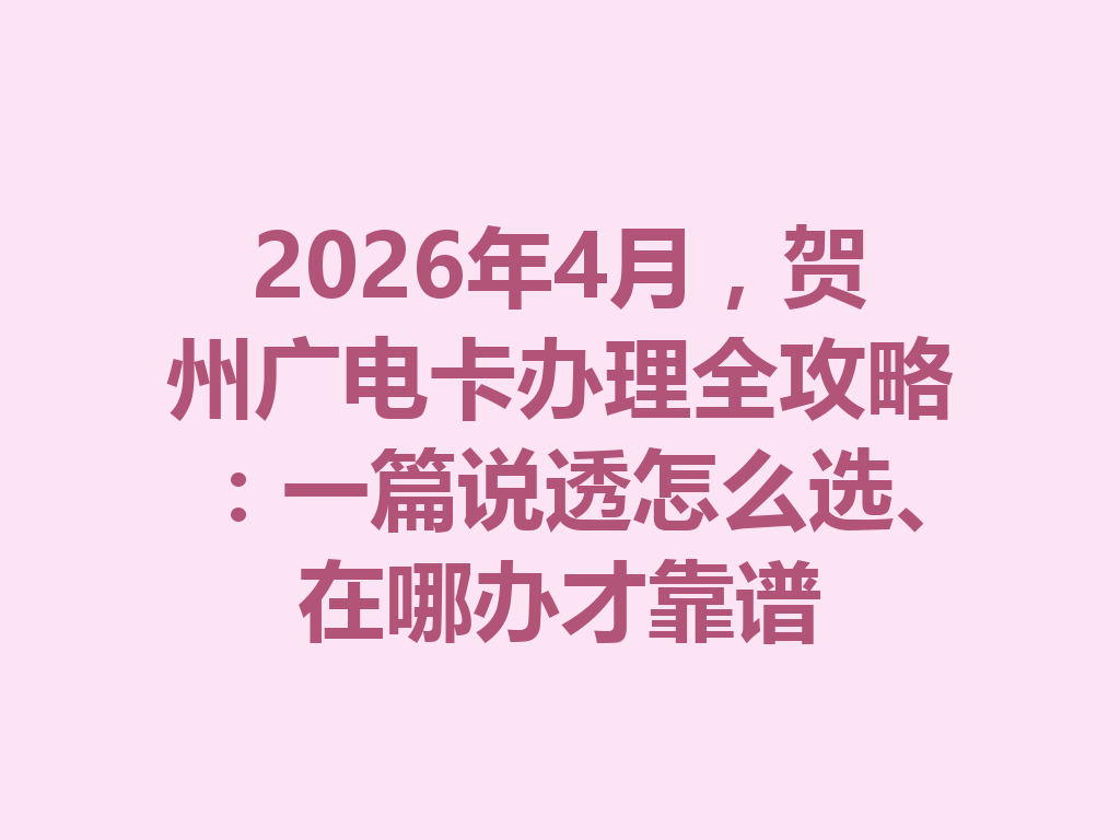 2026年4月，贺州广电卡办理全攻略：一篇说透怎么选、在哪办才靠谱