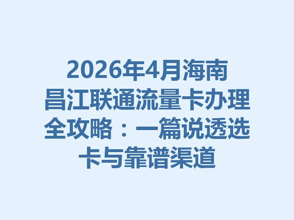 2026年4月海南昌江联通流量卡办理全攻略：一篇说透选卡与靠谱渠道