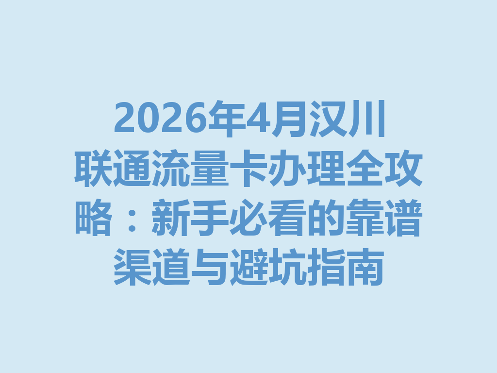 2026年4月汉川联通流量卡办理全攻略：新手必看的靠谱渠道与避坑指南