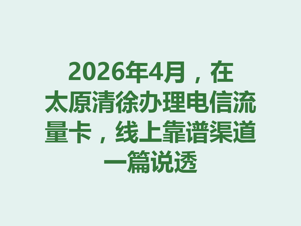 2026年4月，在太原清徐办理电信流量卡，线上靠谱渠道一篇说透