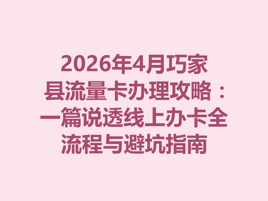 2026年4月巧家县流量卡办理攻略：一篇说透线上办卡全流程与避坑指南