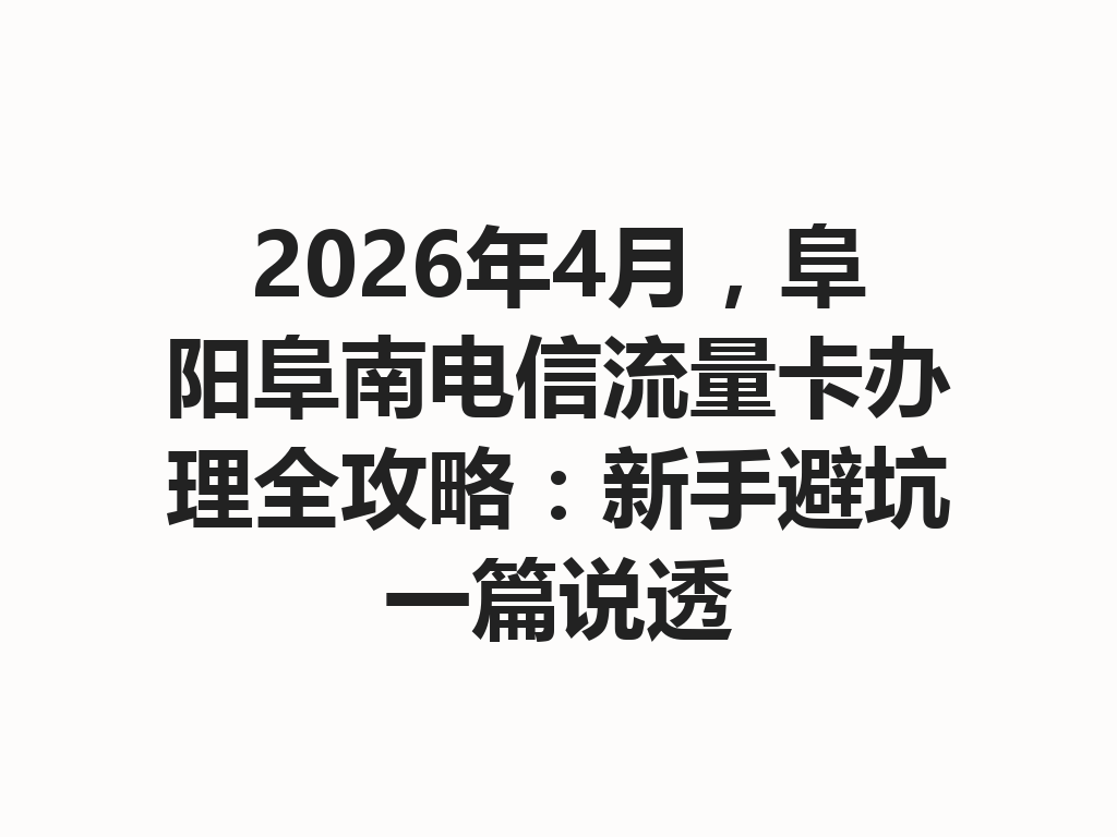 2026年4月，阜阳阜南电信流量卡办理全攻略：新手避坑一篇说透