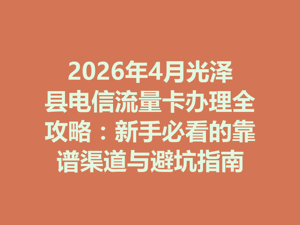 2026年4月光泽县电信流量卡办理全攻略：新手必看的靠谱渠道与避坑指南