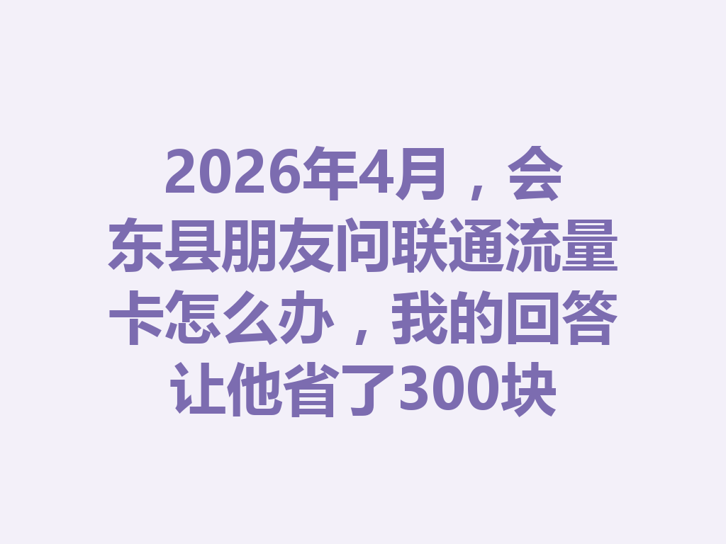 2026年4月，会东县朋友问联通流量卡怎么办，我的回答让他省了300块