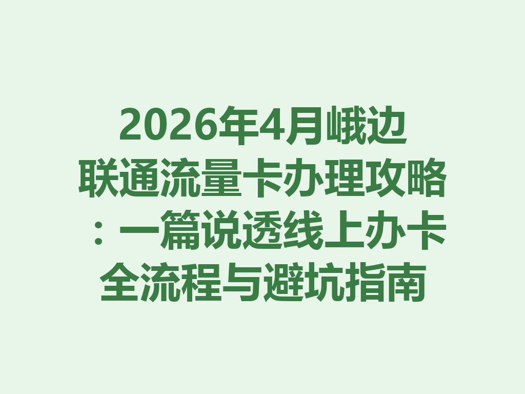 2026年4月峨边联通流量卡办理攻略：一篇说透线上办卡全流程与避坑指南