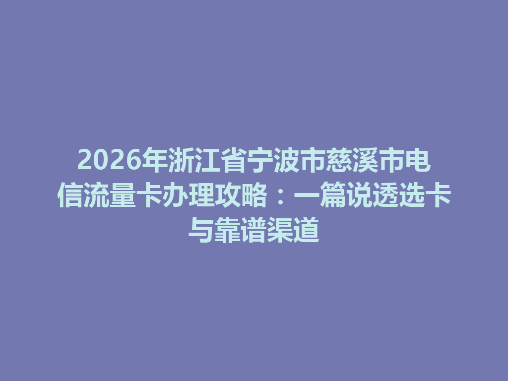 2026年浙江省宁波市慈溪市电信流量卡办理攻略：一篇说透选卡与靠谱渠道
