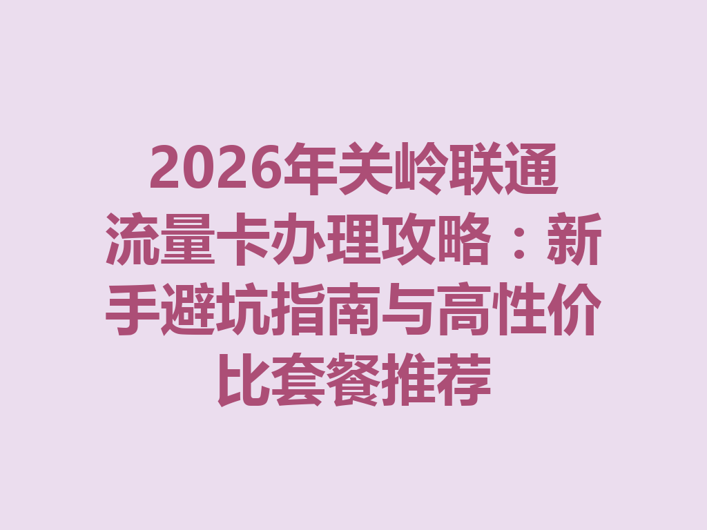 2026年关岭联通流量卡办理攻略：新手避坑指南与高性价比套餐推荐