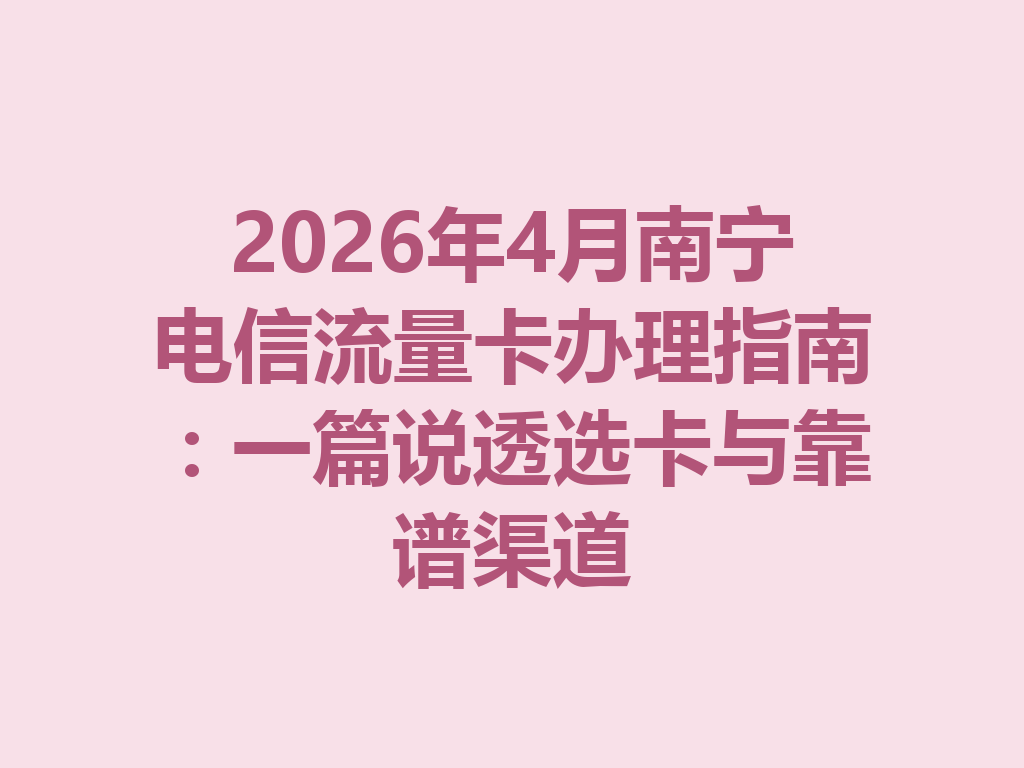 2026年4月南宁电信流量卡办理指南：一篇说透选卡与靠谱渠道