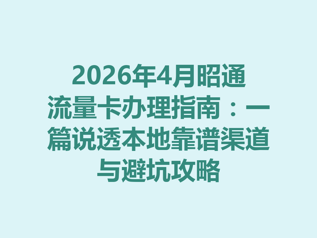2026年4月昭通流量卡办理指南：一篇说透本地靠谱渠道与避坑攻略