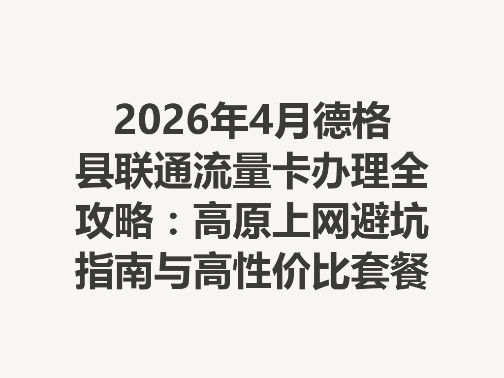 2026年4月德格县联通流量卡办理全攻略：高原上网避坑指南与高性价比套餐推荐