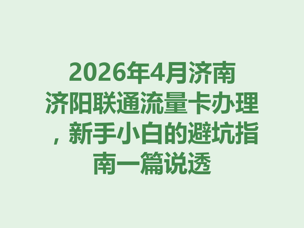 2026年4月济南济阳联通流量卡办理，新手小白的避坑指南一篇说透