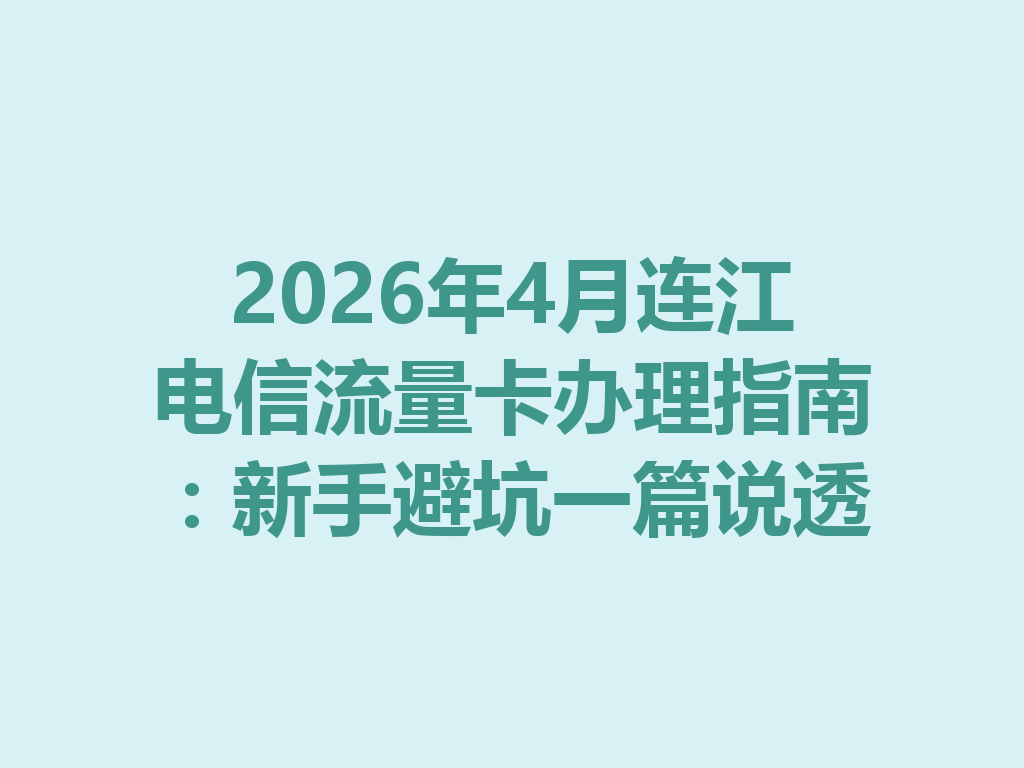 2026年4月连江电信流量卡办理指南:新手避坑一篇说透