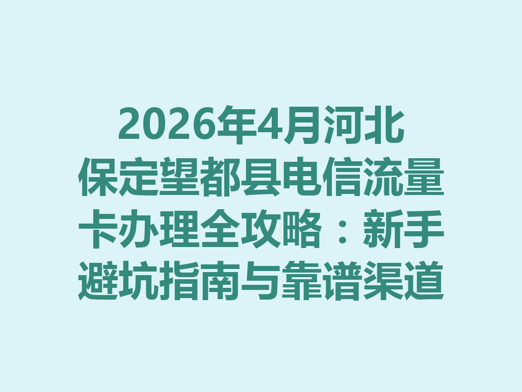 2026年4月河北保定望都县电信流量卡办理全攻略：新手避坑指南与靠谱渠道