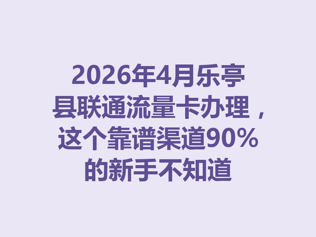 2026年4月乐亭县联通流量卡办理，这个靠谱渠道90%的新手不知道