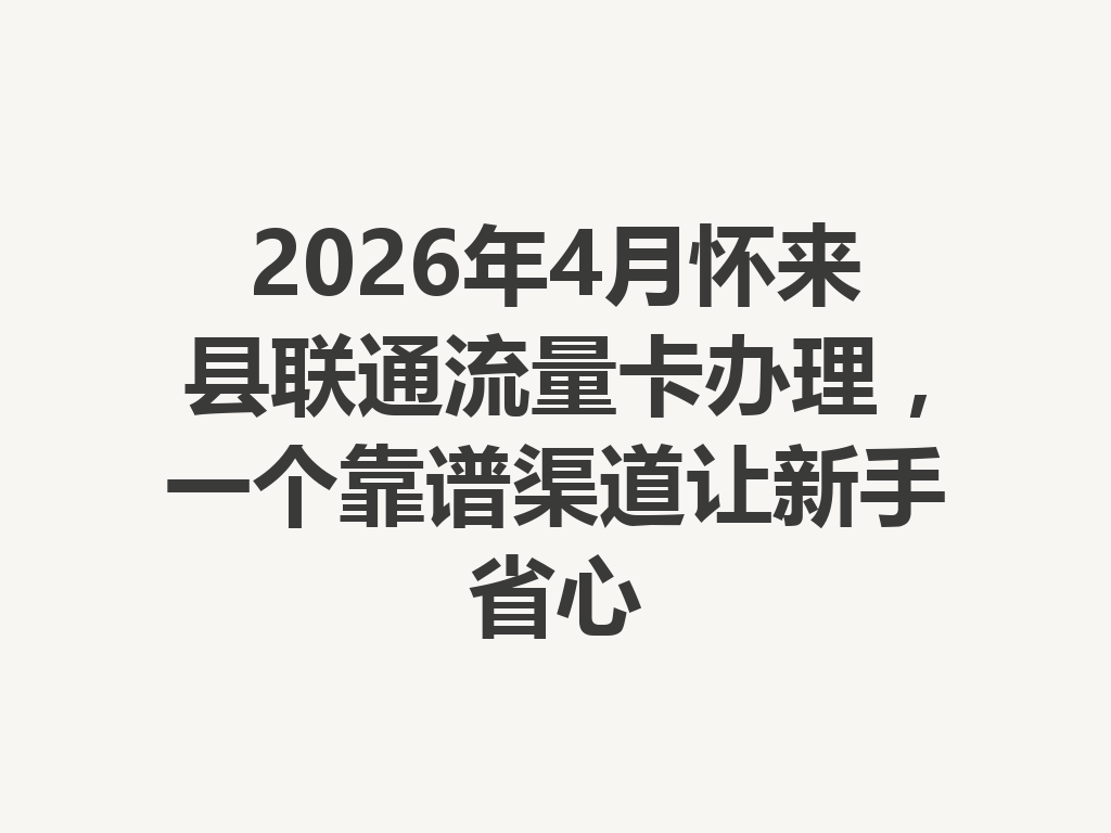 2026年4月怀来县联通流量卡办理，一个靠谱渠道让新手省心