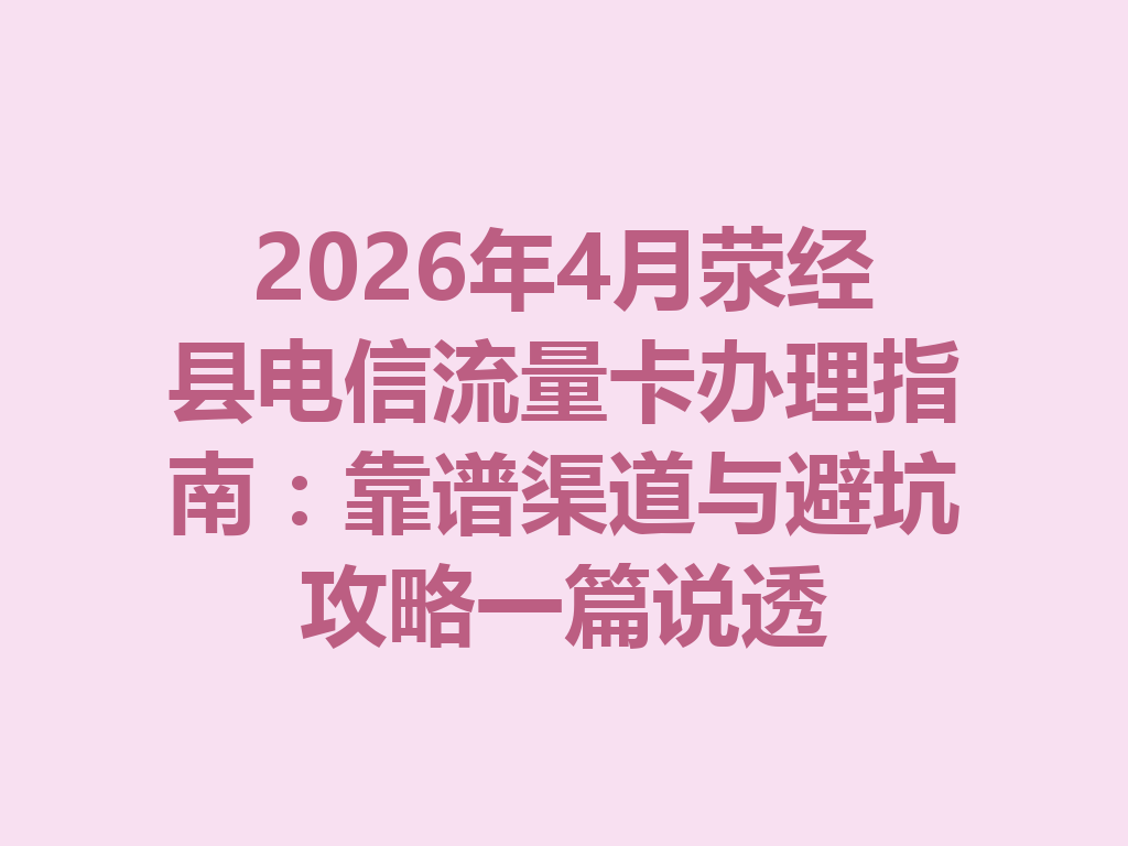 2026年4月荥经县电信流量卡办理指南：靠谱渠道与避坑攻略一篇说透