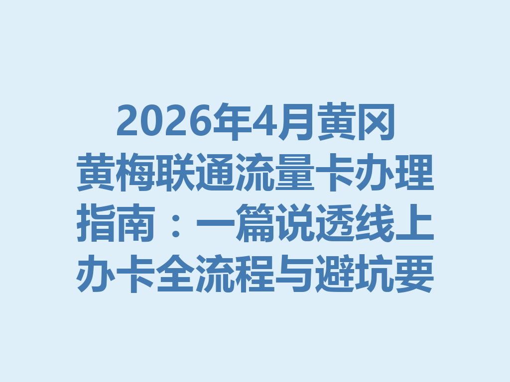 2026年4月黄冈黄梅联通流量卡办理指南：一篇说透线上办卡全流程与避坑要点