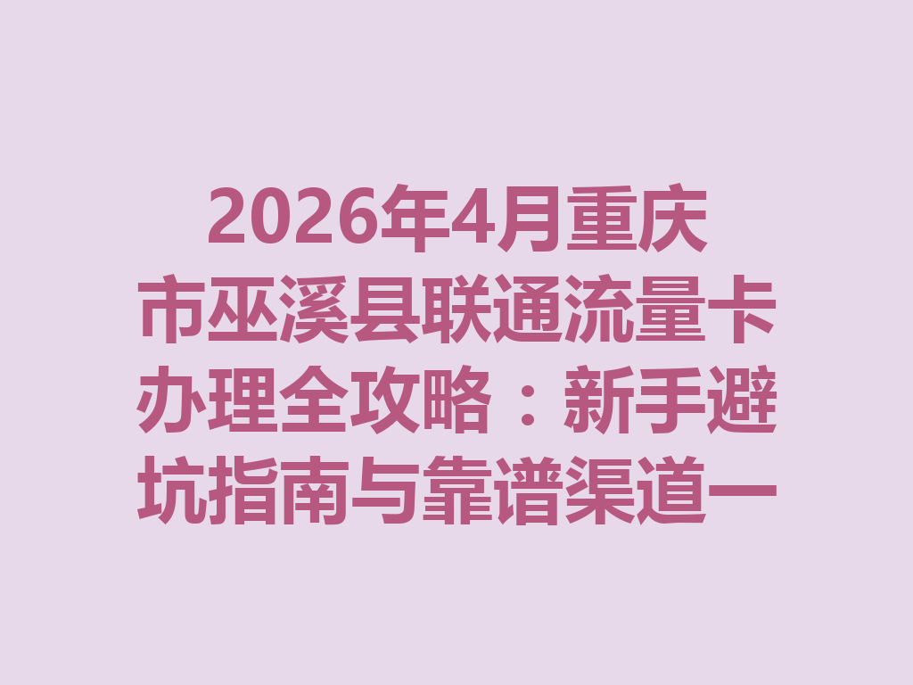 2026年4月重庆市巫溪县联通流量卡办理全攻略：新手避坑指南与靠谱渠道一篇说透
