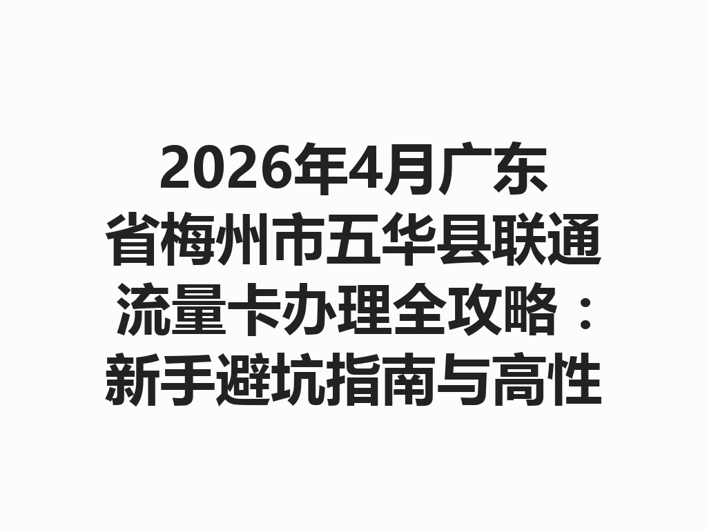 2026年4月广东省梅州市五华县联通流量卡办理全攻略：新手避坑指南与高性价比套餐推荐