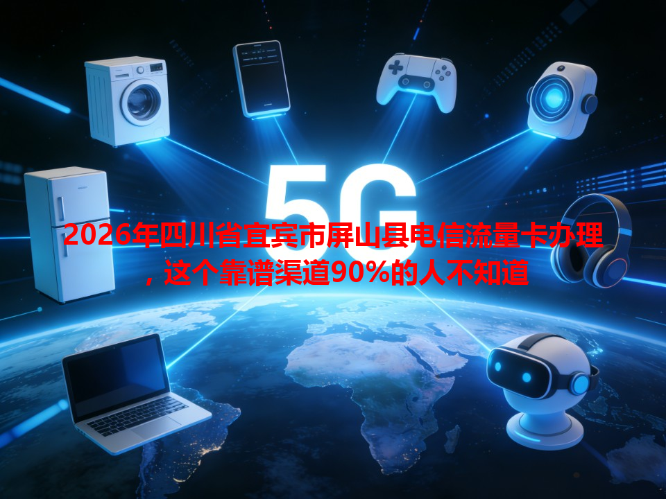 2026年四川省宜宾市屏山县电信流量卡办理，这个靠谱渠道90%的人不知道