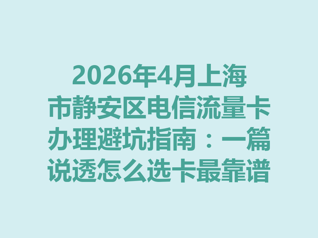 2026年4月上海市静安区电信流量卡办理避坑指南：一篇说透怎么选卡最靠谱