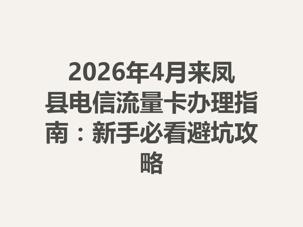 2026年4月来凤县电信流量卡办理指南：新手必看避坑攻略