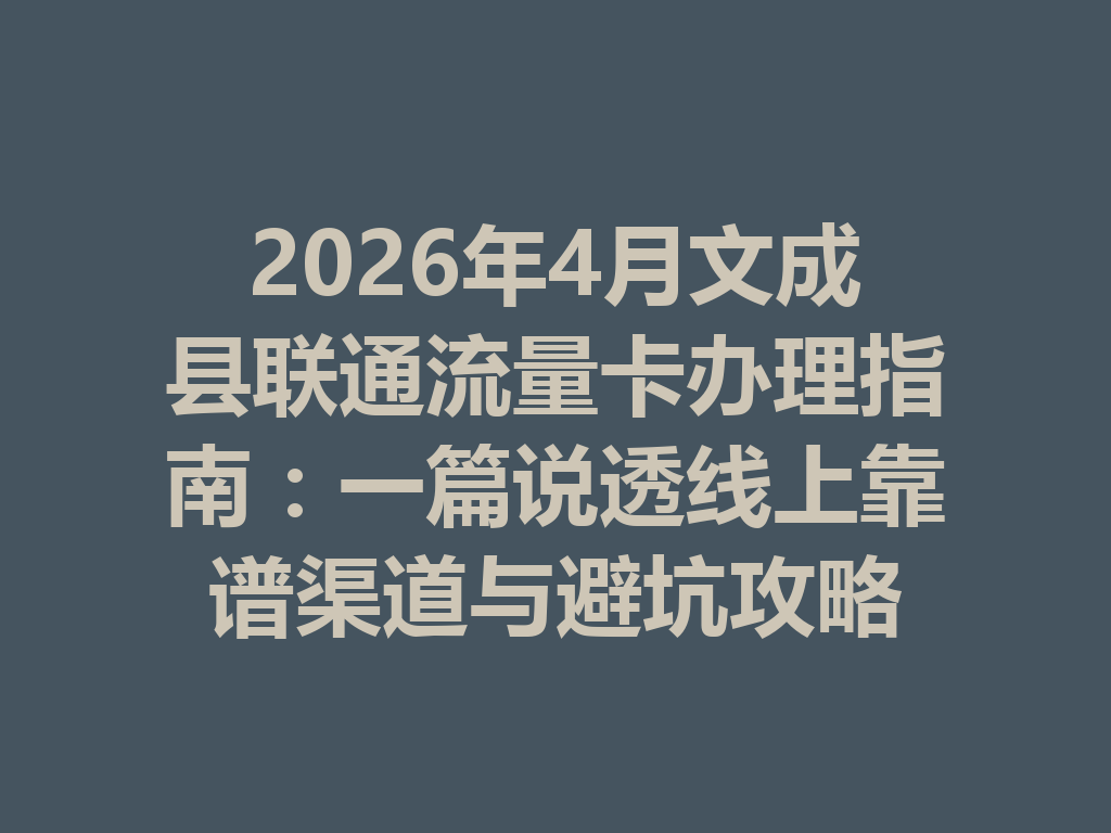 2026年4月文成县联通流量卡办理指南：一篇说透线上靠谱渠道与避坑攻略