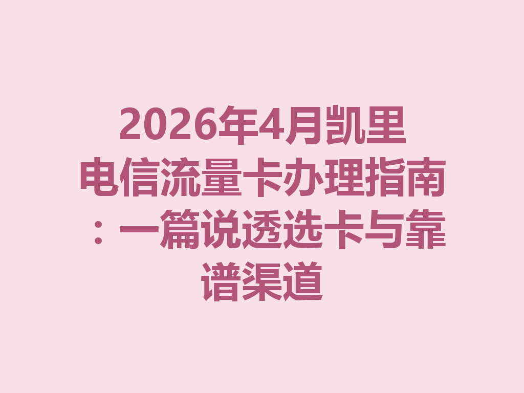 2026年4月凯里电信流量卡办理指南：一篇说透选卡与靠谱渠道