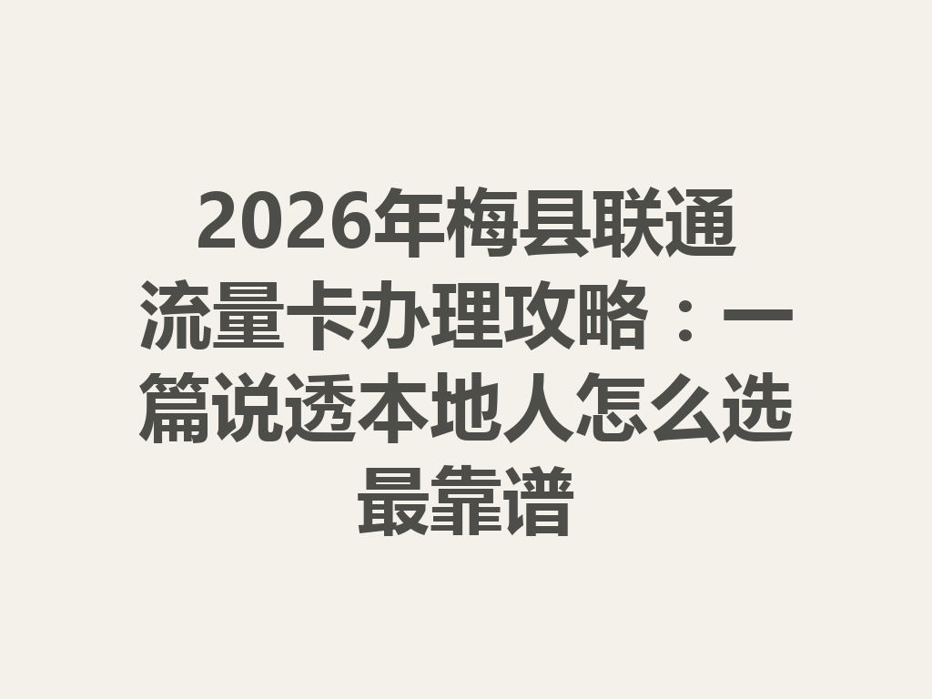 2026年梅县联通流量卡办理攻略：一篇说透本地人怎么选最靠谱