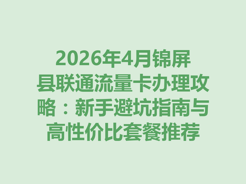 2026年4月锦屏县联通流量卡办理攻略：新手避坑指南与高性价比套餐推荐