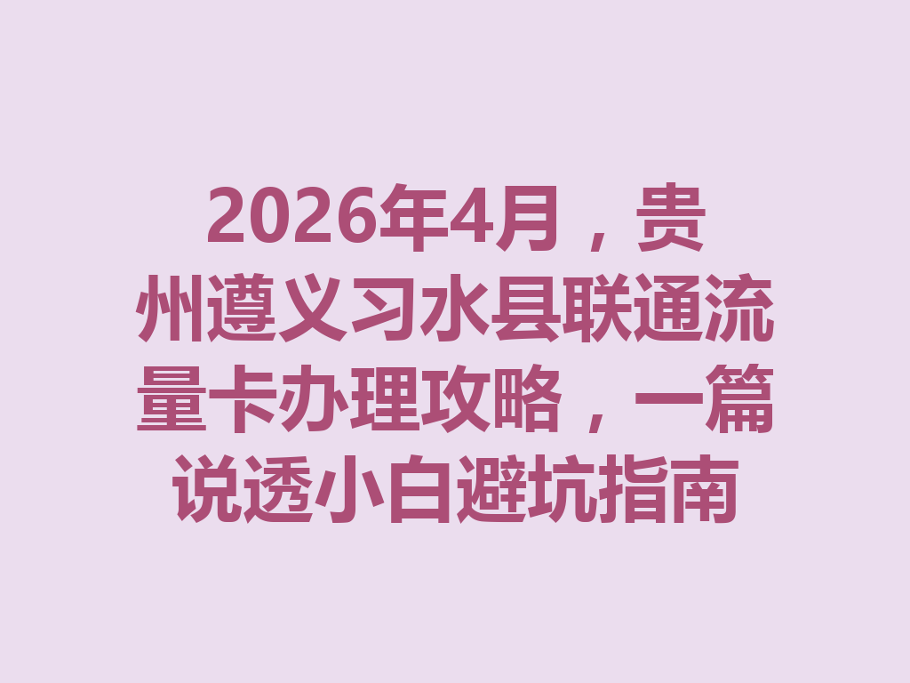 2026年4月，贵州遵义习水县联通流量卡办理攻略，一篇说透小白避坑指南