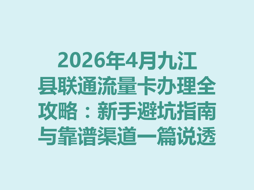 2026年4月九江县联通流量卡办理全攻略：新手避坑指南与靠谱渠道一篇说透