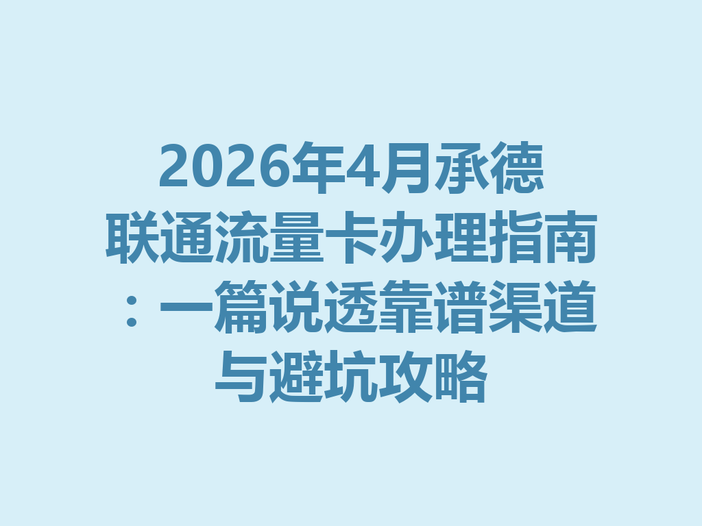 2026年4月承德联通流量卡办理指南：一篇说透靠谱渠道与避坑攻略