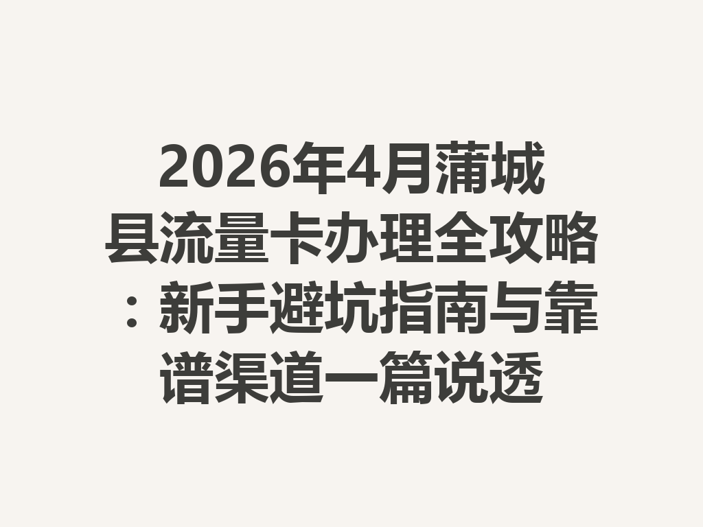 2026年4月蒲城县流量卡办理全攻略：新手避坑指南与靠谱渠道一篇说透
