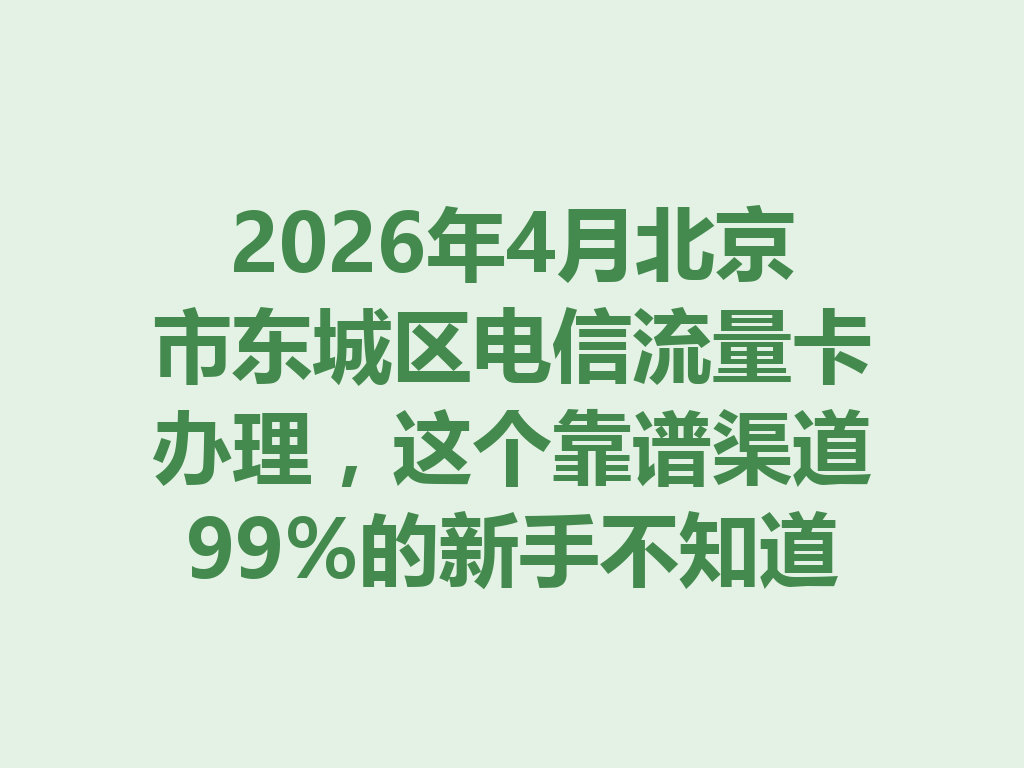 2026年4月北京市东城区电信流量卡办理，这个靠谱渠道99%的新手不知道