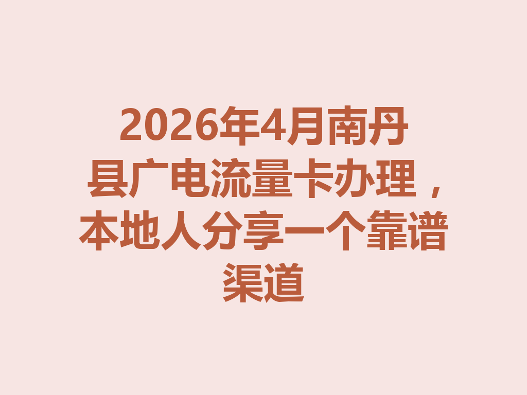 2026年4月南丹县广电流量卡办理，本地人分享一个靠谱渠道