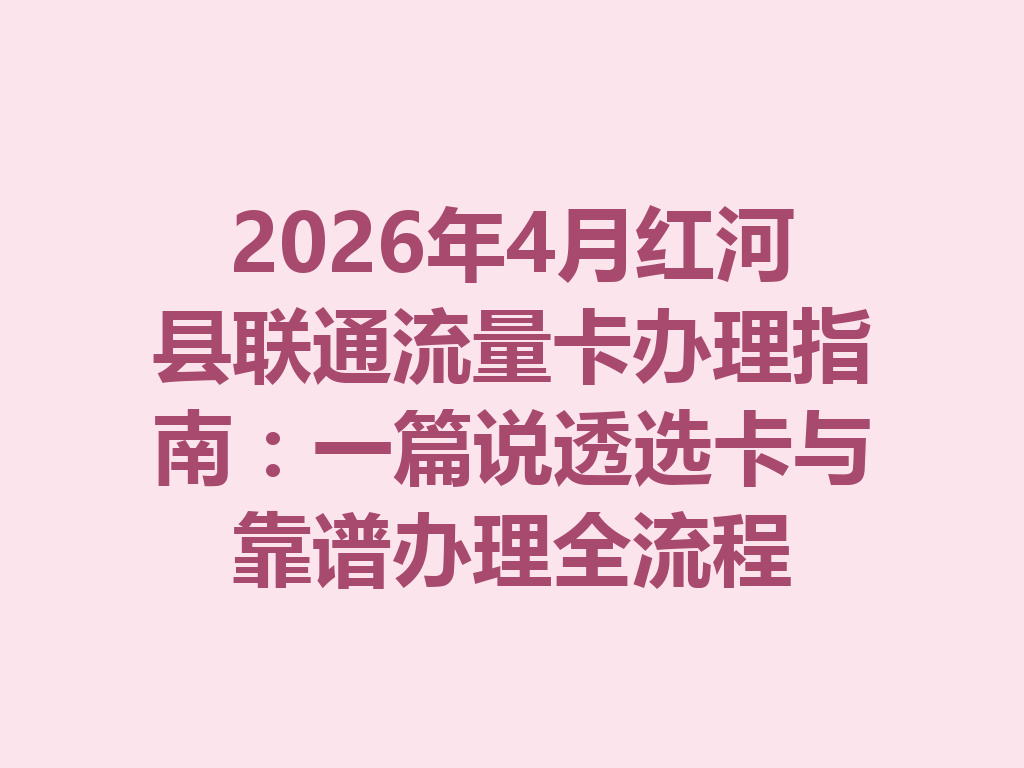 2026年4月红河县联通流量卡办理指南：一篇说透选卡与靠谱办理全流程