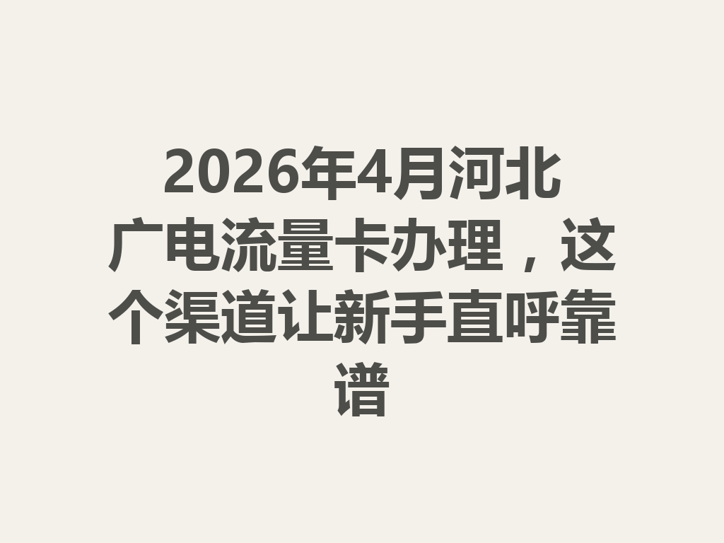 2026年4月河北广电流量卡办理，这个渠道让新手直呼靠谱
