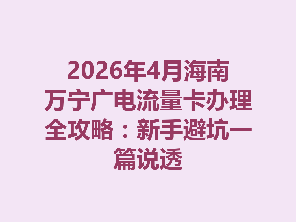 2026年4月海南万宁广电流量卡办理全攻略：新手避坑一篇说透
