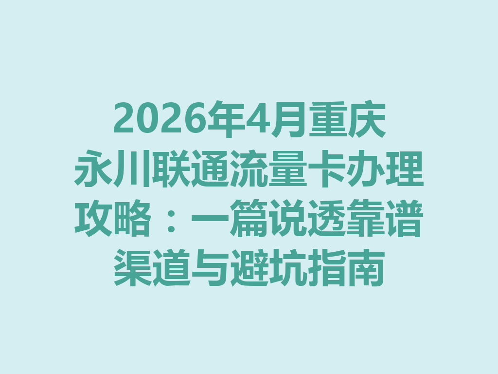 2026年4月重庆永川联通流量卡办理攻略：一篇说透靠谱渠道与避坑指南
