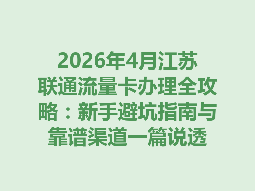 2026年4月江苏联通流量卡办理全攻略：新手避坑指南与靠谱渠道一篇说透