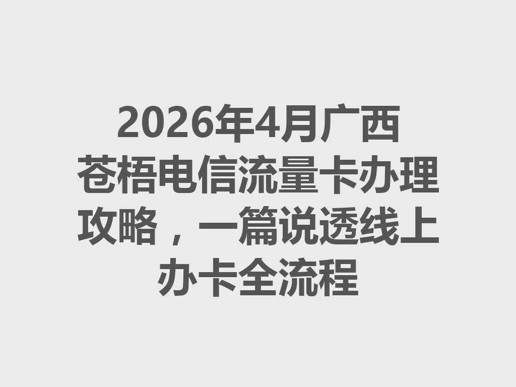 2026年4月广西苍梧电信流量卡办理攻略，一篇说透线上办卡全流程