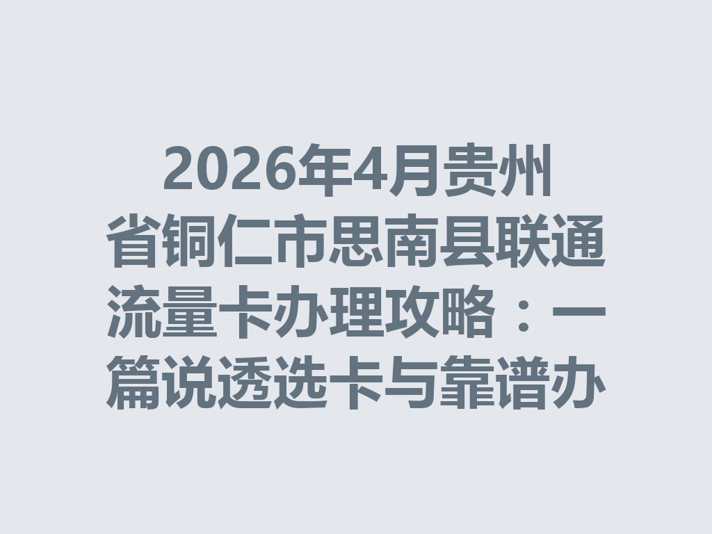 2026年4月贵州省铜仁市思南县联通流量卡办理攻略：一篇说透选卡与靠谱办理渠道