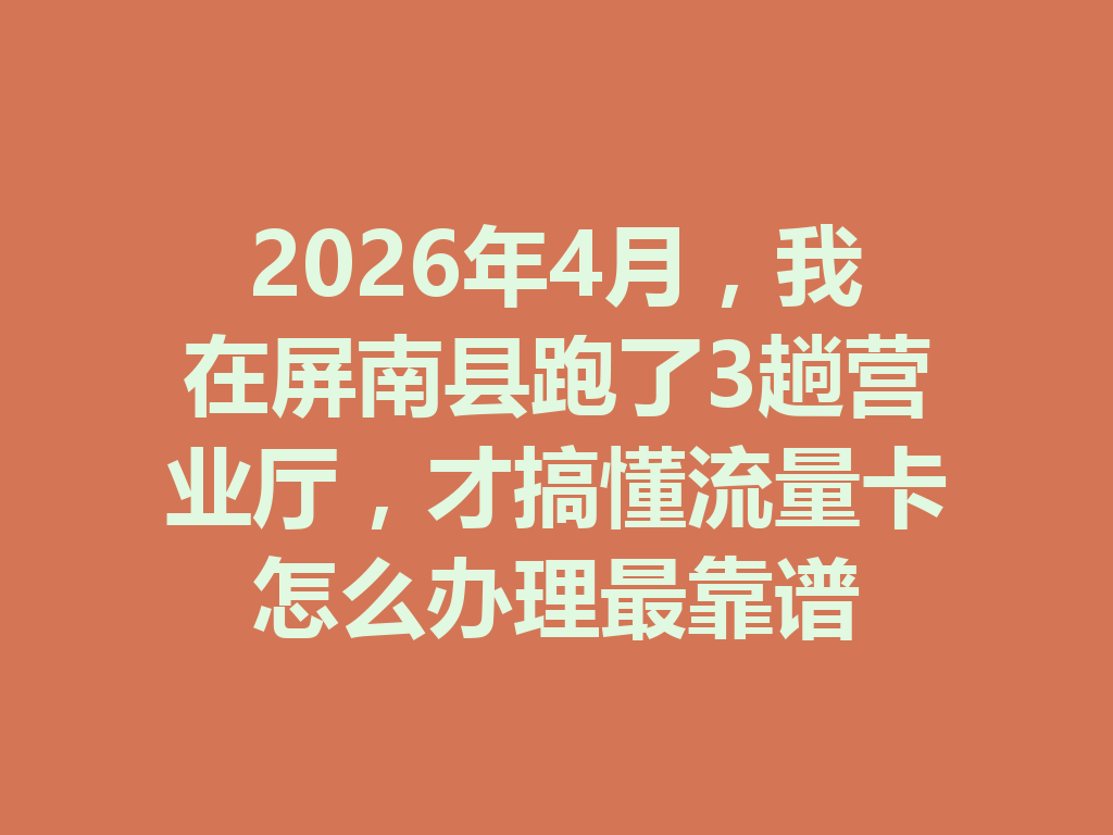 2026年4月，我在屏南县跑了3趟营业厅，才搞懂流量卡怎么办理最靠谱
