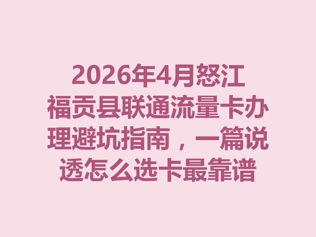2026年4月怒江福贡县联通流量卡办理避坑指南，一篇说透怎么选卡最靠谱