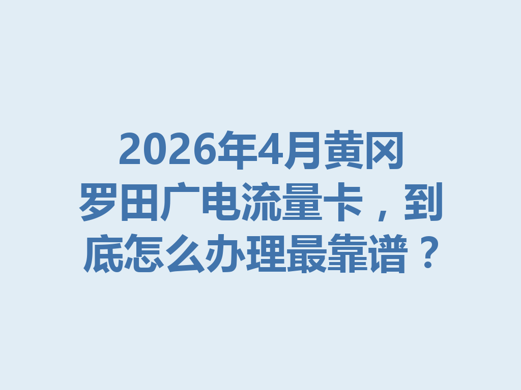 2026年4月黄冈罗田广电流量卡，到底怎么办理最靠谱？